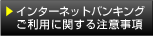 インターネットバンキング
ご利用に関する注意事項はこちら