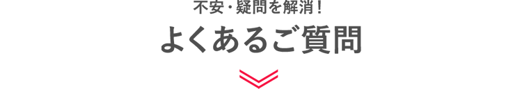 不安・疑問を解消！よくあるご質問