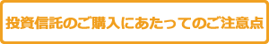 投資信託のご購入にあたってのご注意点