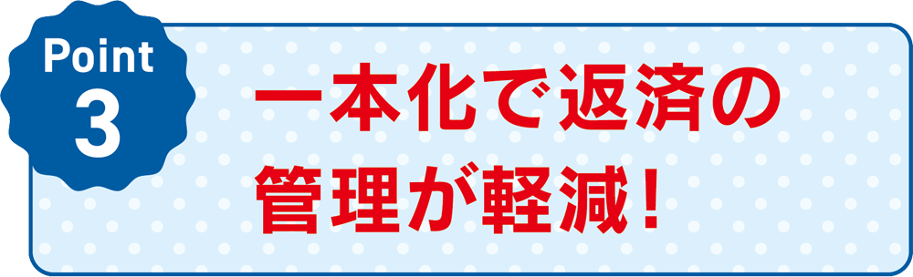 Point3 一本化で返済の管理が軽減！
