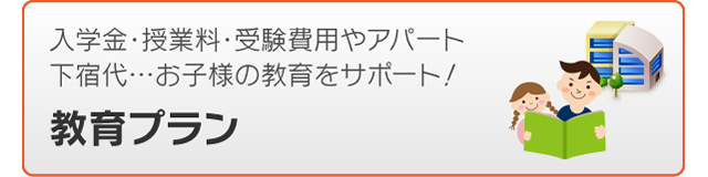 入学金・授業料・受験費用やアパート下宿代、お子様の教育をサポート。教育プラン