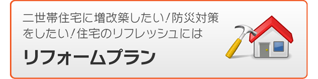 二世帯住宅に増改築したい、防災対策をしたい、住宅のリフレッシュにはリフォームプラン