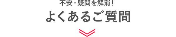 不安・疑問を解消！よくあるご質問