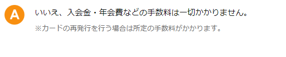 いいえ、入会金・年会費などの手数料は一切かかりません。　※カードの再発行を行う場合は所定の手数料がかかります。